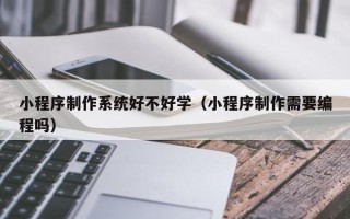 乌海小程序制作系统好不好学（小程序制作需要编程吗）