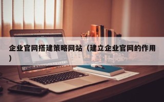 乌海企业官网搭建策略网站（建立企业官网的作用）