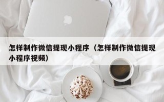 乌海怎样制作微信提现小程序（怎样制作微信提现小程序视频）