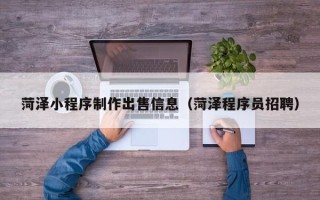 乌海菏泽小程序制作出售信息（菏泽程序员招聘）