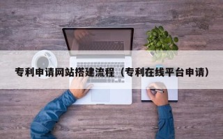 乌海专利申请网站搭建流程（专利在线平台申请）
