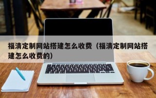 乌海福清定制网站搭建怎么收费（福清定制网站搭建怎么收费的）