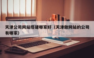 乌海天津公司网站搭建哪家好（天津做网站的公司有哪家）