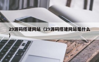 乌海29源码搭建网站（29源码搭建网站是什么）