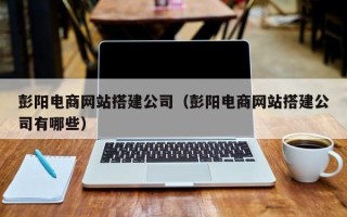 乌海彭阳电商网站搭建公司（彭阳电商网站搭建公司有哪些）