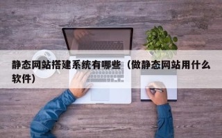 乌海静态网站搭建系统有哪些（做静态网站用什么软件）