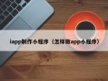 乌海iapp制作小程序（怎样做app小程序）