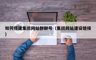乌海如何搭建集团网站群聊号（集团网站建设链接）