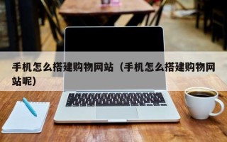 乌海手机怎么搭建购物网站（手机怎么搭建购物网站呢）
