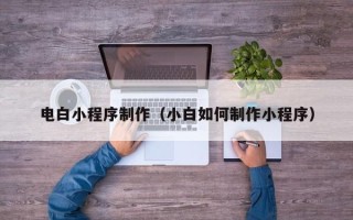 乌海电白小程序制作（小白如何制作小程序）