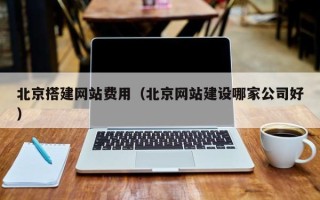 乌海北京搭建网站费用（北京网站建设哪家公司好）
