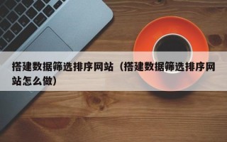 乌海搭建数据筛选排序网站（搭建数据筛选排序网站怎么做）