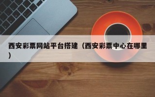 乌海西安彩票网站平台搭建（西安彩票中心在哪里）