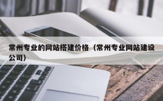 乌海常州专业的网站搭建价格（常州专业网站建设公司）