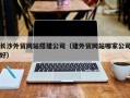 乌海长沙外贸网站搭建公司（建外贸网站哪家公司好）