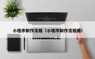 乌海小程序制作流程（小程序制作流程图）