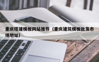 乌海重庆搭建模板网站推荐（重庆建筑模板批发市场地址）