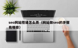 乌海seo网站搭建怎么弄（网站做seo的步骤有哪些）
